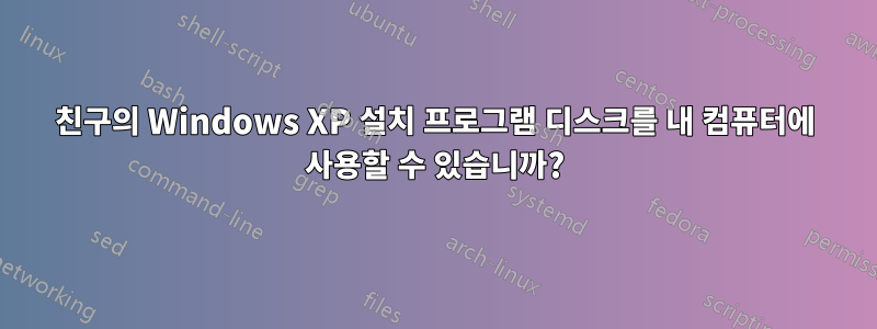 친구의 Windows XP 설치 프로그램 디스크를 내 컴퓨터에 사용할 수 있습니까?