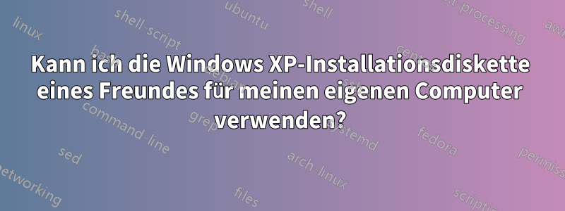 Kann ich die Windows XP-Installationsdiskette eines Freundes für meinen eigenen Computer verwenden?