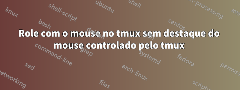 Role com o mouse no tmux sem destaque do mouse controlado pelo tmux