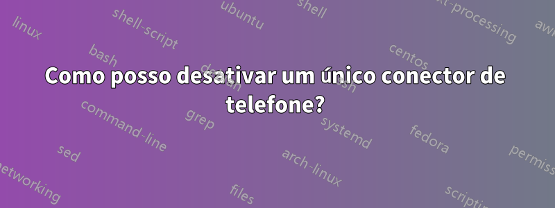 Como posso desativar um único conector de telefone?