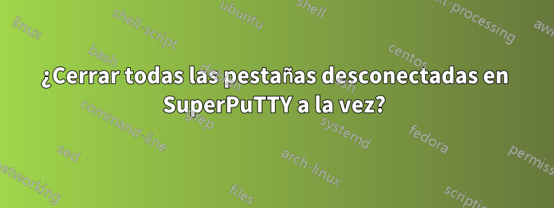 ¿Cerrar todas las pestañas desconectadas en SuperPuTTY a la vez?