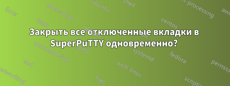 Закрыть все отключенные вкладки в SuperPuTTY одновременно?