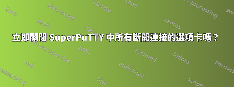 立即關閉 SuperPuTTY 中所有斷開連接的選項卡嗎？