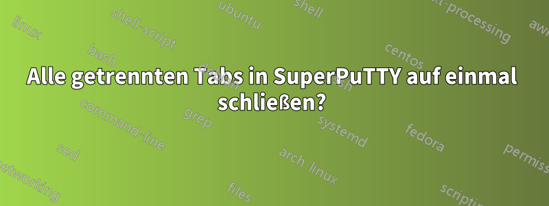 Alle getrennten Tabs in SuperPuTTY auf einmal schließen?