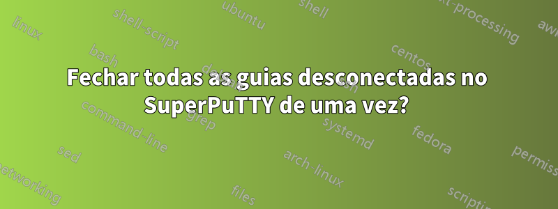 Fechar todas as guias desconectadas no SuperPuTTY de uma vez?