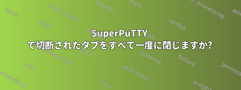 SuperPuTTY で切断されたタブをすべて一度に閉じますか?