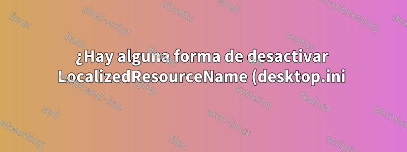 ¿Hay alguna forma de desactivar LocalizedResourceName (desktop.ini) globalmente?