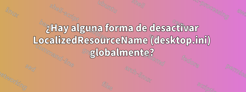 ¿Hay alguna forma de desactivar LocalizedResourceName (desktop.ini) globalmente?