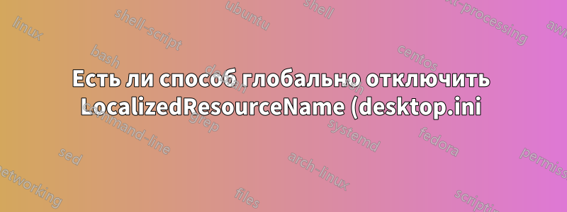 Есть ли способ глобально отключить LocalizedResourceName (desktop.ini)?