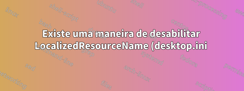 Existe uma maneira de desabilitar LocalizedResourceName (desktop.ini) globalmente?