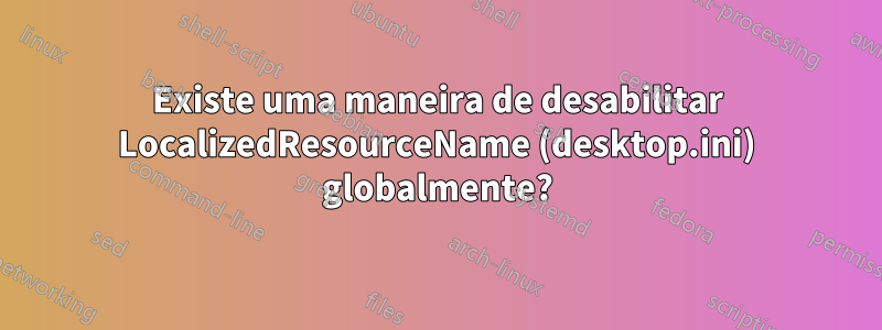 Existe uma maneira de desabilitar LocalizedResourceName (desktop.ini) globalmente?