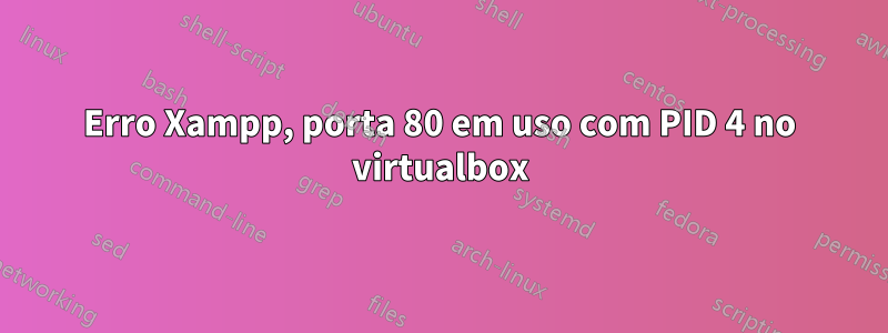 Erro Xampp, porta 80 em uso com PID 4 no virtualbox