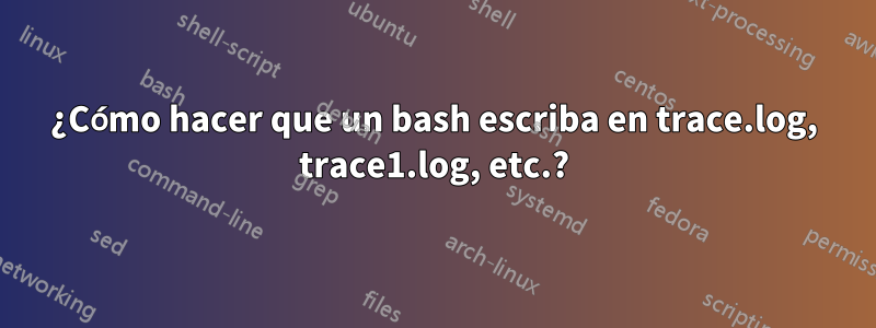 ¿Cómo hacer que un bash escriba en trace.log, trace1.log, etc.?