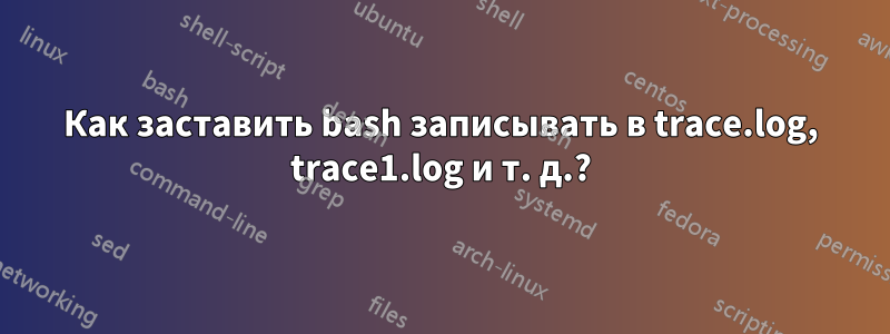 Как заставить bash записывать в trace.log, trace1.log и т. д.?