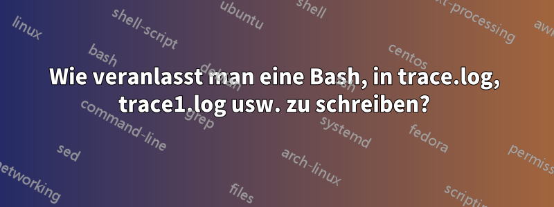 Wie veranlasst man eine Bash, in trace.log, trace1.log usw. zu schreiben?