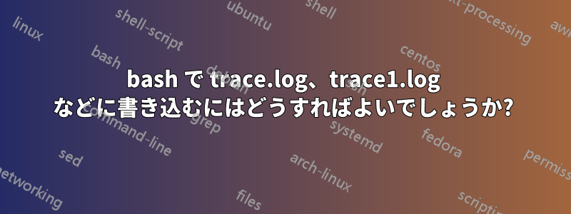 bash で trace.log、trace1.log などに書き込むにはどうすればよいでしょうか?