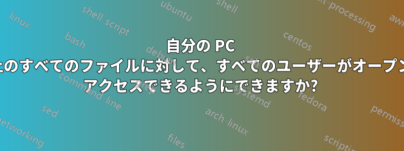 自分の PC 上のすべてのファイルに対して、すべてのユーザーがオープン アクセスできるようにできますか?