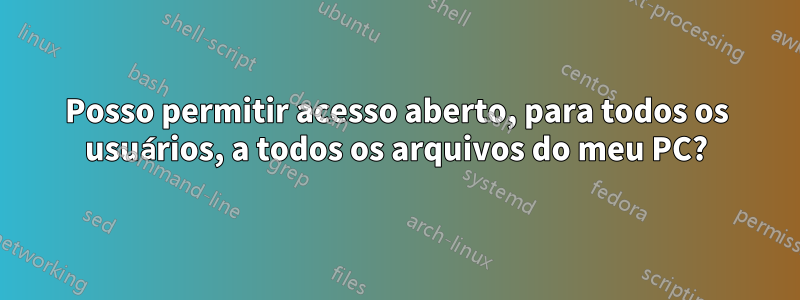 Posso permitir acesso aberto, para todos os usuários, a todos os arquivos do meu PC?