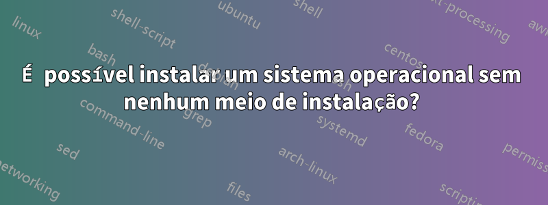 É possível instalar um sistema operacional sem nenhum meio de instalação?