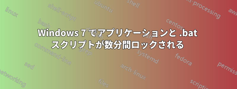 Windows 7 でアプリケーションと .bat スクリプトが数分間ロックされる