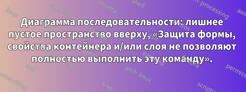 Диаграмма последовательности: лишнее пустое пространство вверху, «Защита формы, свойства контейнера и/или слоя не позволяют полностью выполнить эту команду».