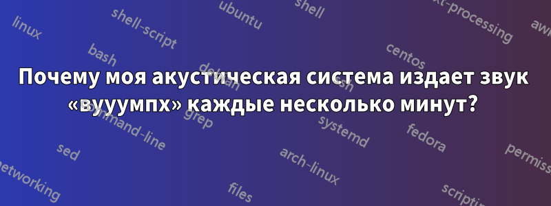 Почему моя акустическая система издает звук «вууумпх» каждые несколько минут?