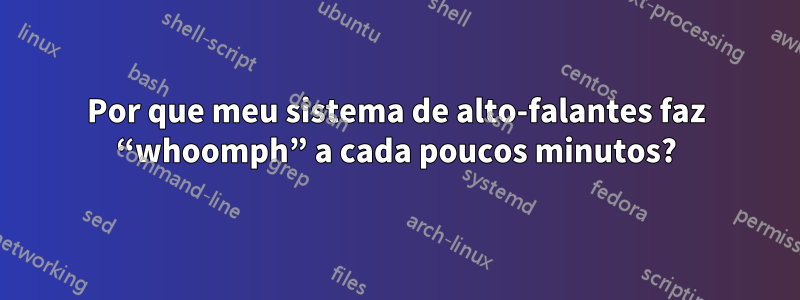 Por que meu sistema de alto-falantes faz “whoomph” a cada poucos minutos?