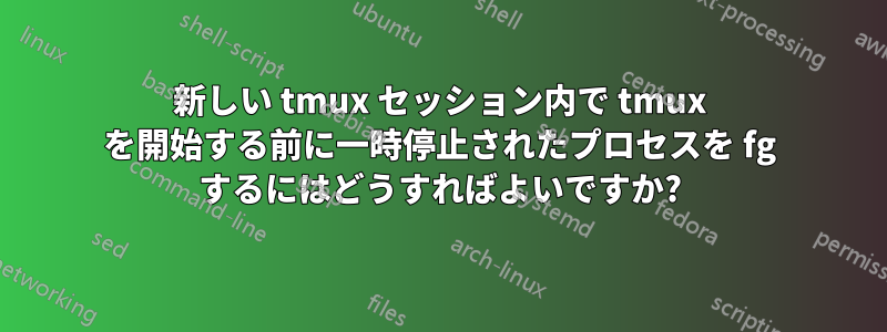 新しい tmux セッション内で tmux を開始する前に一時停止されたプロセスを fg するにはどうすればよいですか?