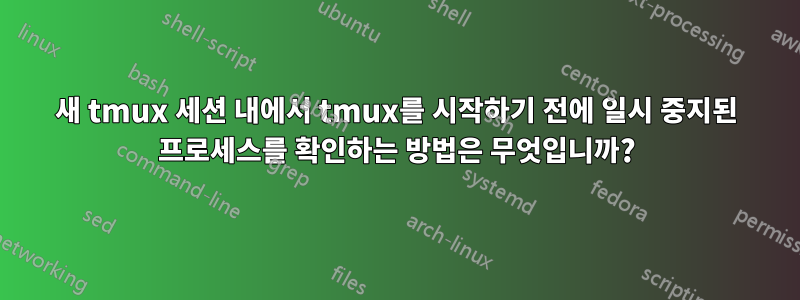 새 tmux 세션 내에서 tmux를 시작하기 전에 일시 중지된 프로세스를 확인하는 방법은 무엇입니까?