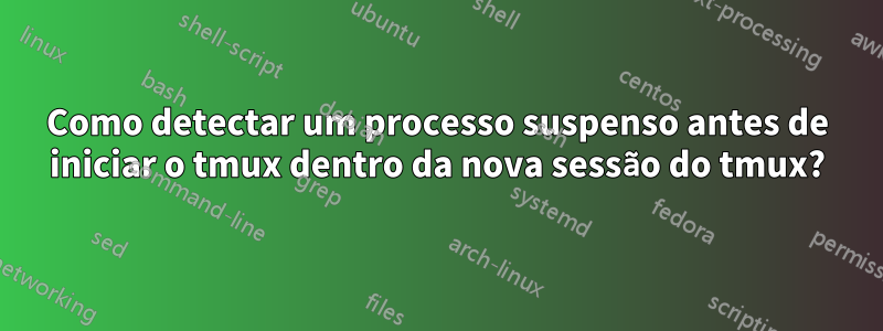 Como detectar um processo suspenso antes de iniciar o tmux dentro da nova sessão do tmux?