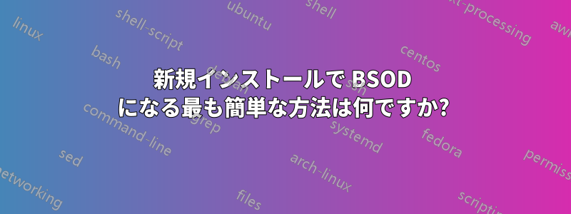 新規インストールで BSOD になる最も簡単な方法は何ですか?