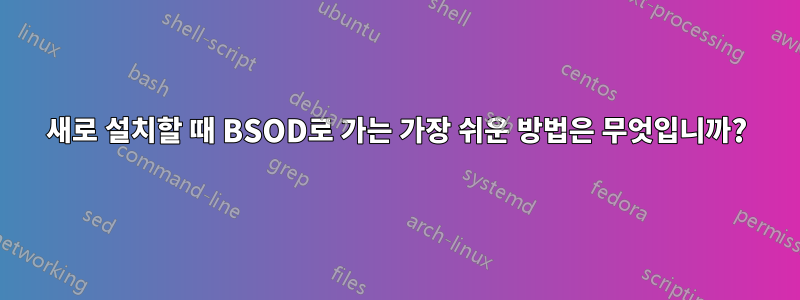 새로 설치할 때 BSOD로 가는 가장 쉬운 방법은 무엇입니까?