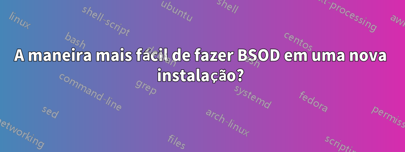 A maneira mais fácil de fazer BSOD em uma nova instalação?