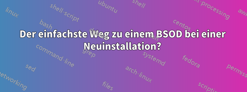 Der einfachste Weg zu einem BSOD bei einer Neuinstallation?