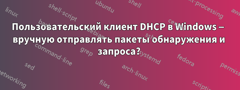 Пользовательский клиент DHCP в Windows — вручную отправлять пакеты обнаружения и запроса?