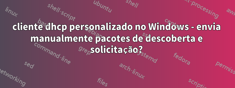 cliente dhcp personalizado no Windows - envia manualmente pacotes de descoberta e solicitação?