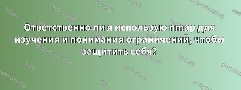 Ответственно ли я использую nmap для изучения и понимания ограничений, чтобы защитить себя?