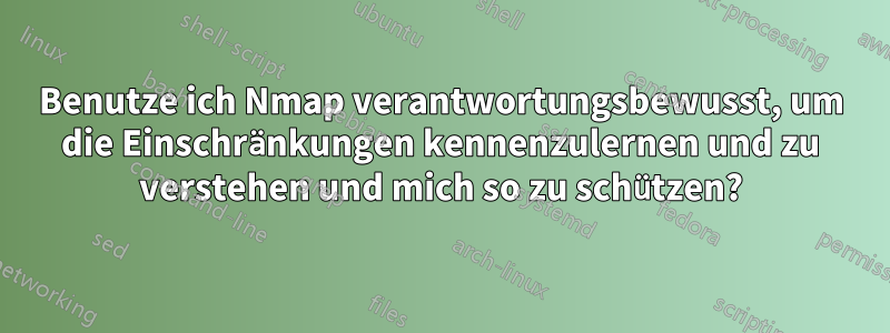 Benutze ich Nmap verantwortungsbewusst, um die Einschränkungen kennenzulernen und zu verstehen und mich so zu schützen?