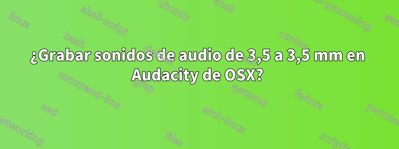 ¿Grabar sonidos de audio de 3,5 a 3,5 mm en Audacity de OSX?