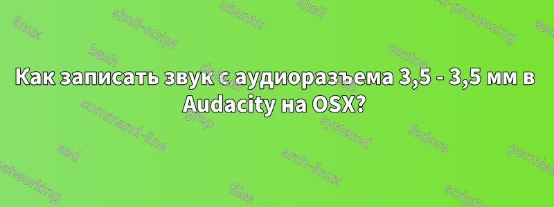 Как записать звук с аудиоразъема 3,5 - 3,5 мм в Audacity на OSX?