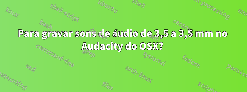 Para gravar sons de áudio de 3,5 a 3,5 mm no Audacity do OSX?