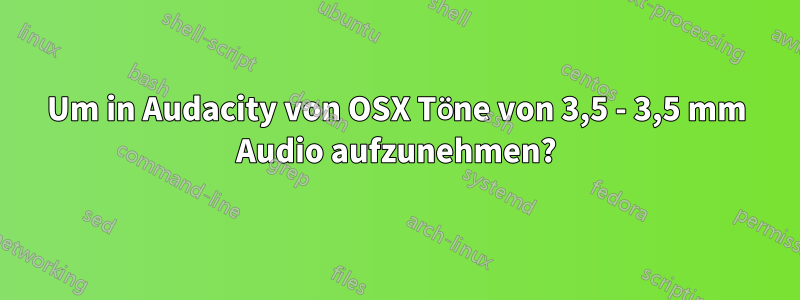 Um in Audacity von OSX Töne von 3,5 - 3,5 mm Audio aufzunehmen?