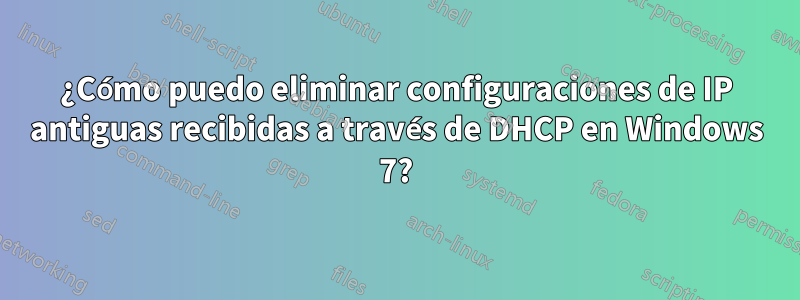 ¿Cómo puedo eliminar configuraciones de IP antiguas recibidas a través de DHCP en Windows 7?