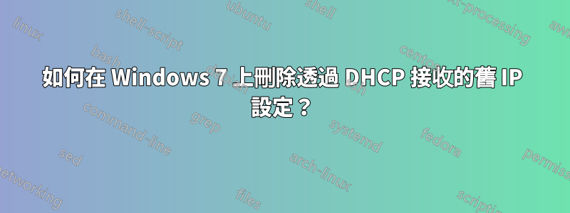 如何在 Windows 7 上刪除透過 DHCP 接收的舊 IP 設定？