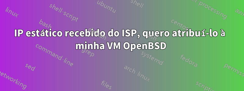 IP estático recebido do ISP, quero atribuí-lo à minha VM OpenBSD