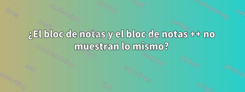 ¿El bloc de notas y el bloc de notas ++ no muestran lo mismo?