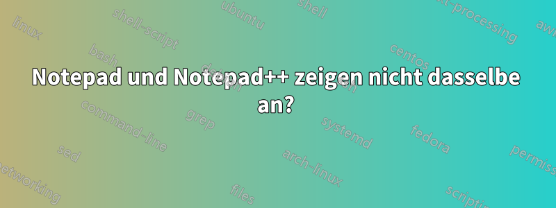 Notepad und Notepad++ zeigen nicht dasselbe an?