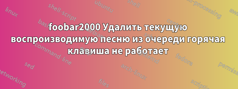 foobar2000 Удалить текущую воспроизводимую песню из очереди горячая клавиша не работает