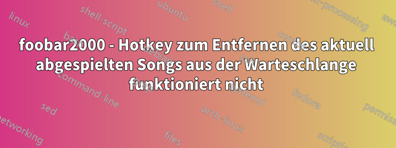 foobar2000 - Hotkey zum Entfernen des aktuell abgespielten Songs aus der Warteschlange funktioniert nicht