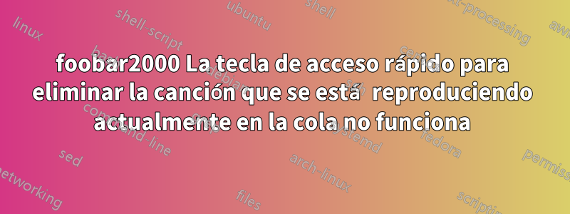 foobar2000 La tecla de acceso rápido para eliminar la canción que se está reproduciendo actualmente en la cola no funciona